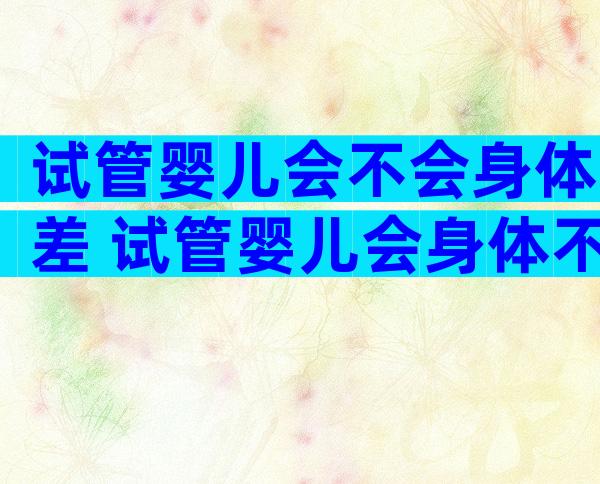 试管婴儿会不会身体差 试管婴儿会身体不好吗